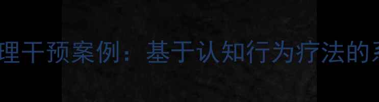 图片 青少年焦虑症心理干预案例：基于认知行为疗法的系统化干预策略1