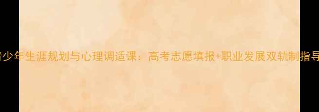 图片 青少年生涯规划与心理调适课：高考志愿填报+职业发展双轨制指导1