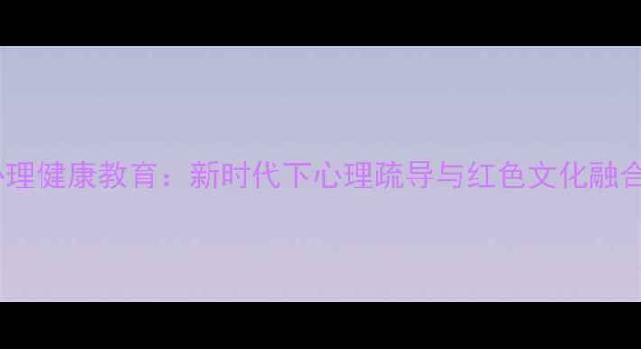 图片 青少年红色心理健康教育：新时代下心理疏导与红色文化融合的实践路径1