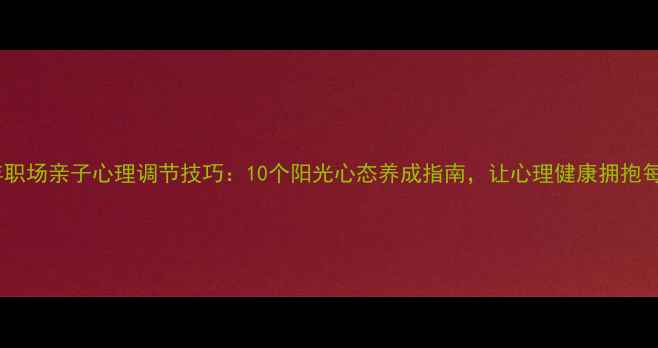 图片 青少年职场亲子心理调节技巧：10个阳光心态养成指南，让心理健康拥抱每一天1