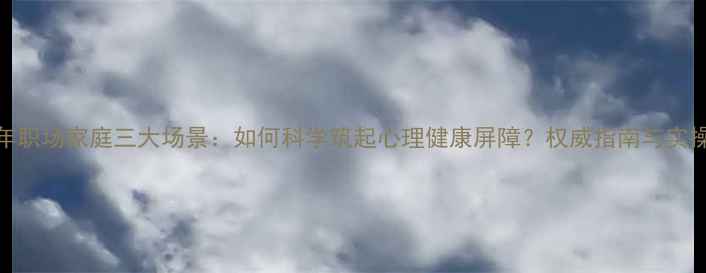 图片 青少年职场家庭三大场景：如何科学筑起心理健康屏障？权威指南与实操方案