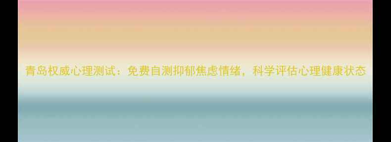 图片 青岛权威心理测试：免费自测抑郁焦虑情绪，科学评估心理健康状态