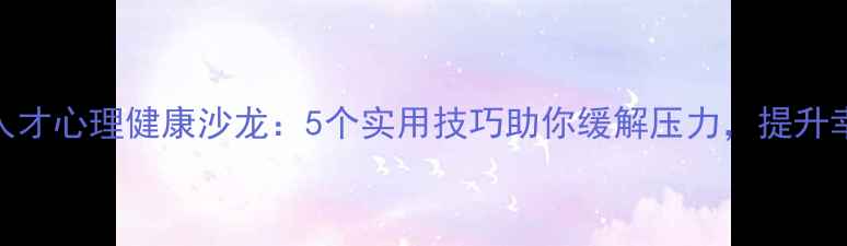 图片 青年人才心理健康沙龙：5个实用技巧助你缓解压力，提升幸福感
