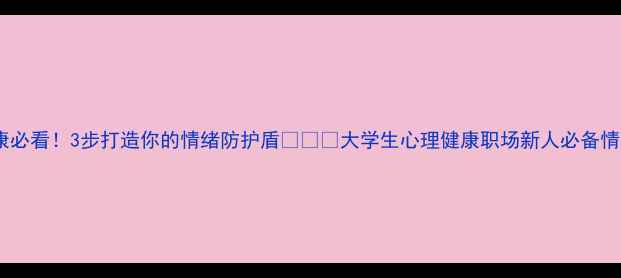 图片 青年心理健康必看！3步打造你的情绪防护盾🛡️✨大学生心理健康职场新人必备情绪管理技巧1
