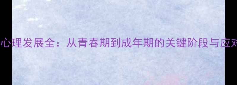 图片 青年性心理发展全：从青春期到成年期的关键阶段与应对策略1