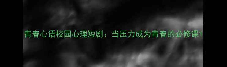图片 青春心语校园心理短剧：当压力成为青春的必修课1