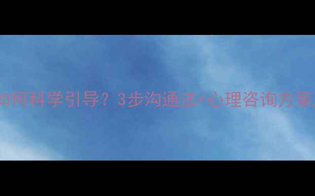 图片 青春期叛逆如何科学引导？3步沟通法+心理咨询方案助家长破局1