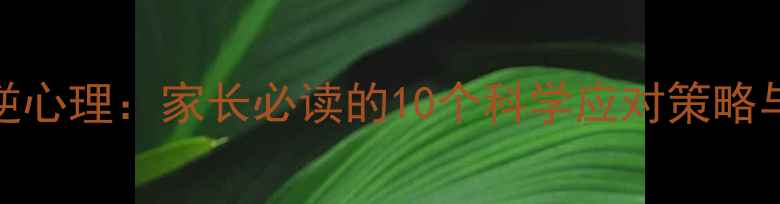 图片 青春期叛逆心理：家长必读的10个科学应对策略与沟通技巧