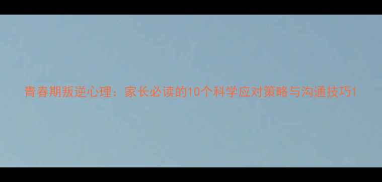图片 青春期叛逆心理：家长必读的10个科学应对策略与沟通技巧1