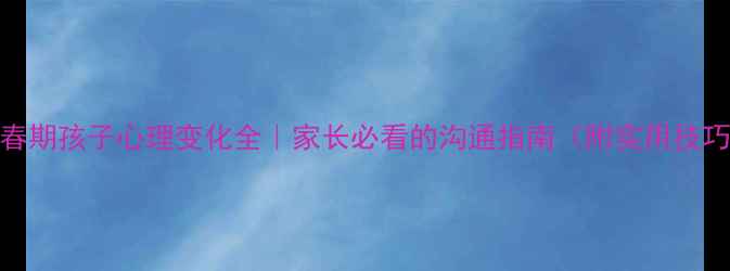 图片 青春期孩子心理变化全｜家长必看的沟通指南（附实用技巧）