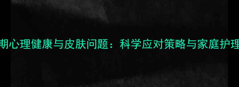 图片 青春期心理健康与皮肤问题：科学应对策略与家庭护理指南