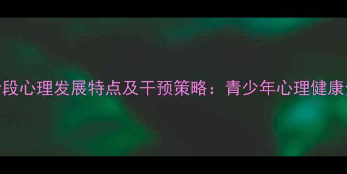 图片 青春阶段心理发展特点及干预策略：青少年心理健康全攻略