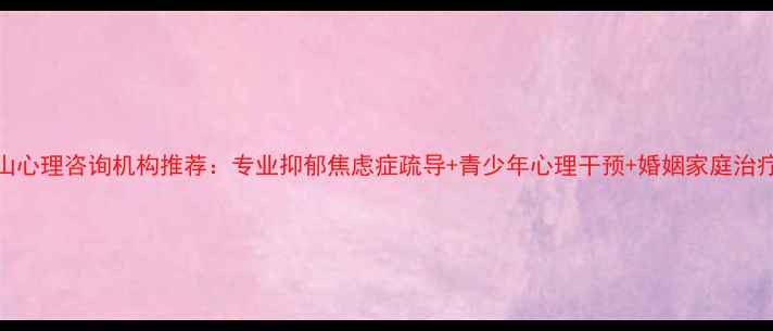 图片 鞍山心理咨询机构推荐：专业抑郁焦虑症疏导+青少年心理干预+婚姻家庭治疗全