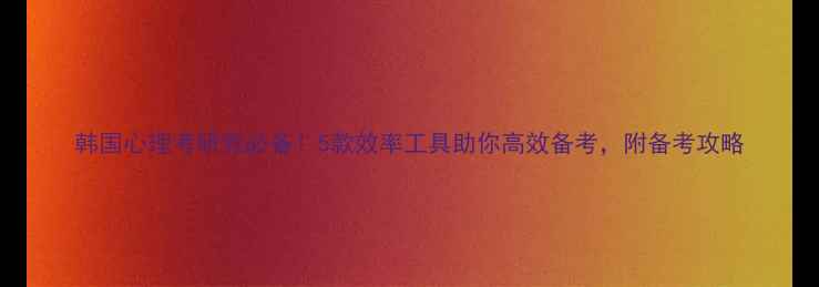 图片 韩国心理考研党必备！5款效率工具助你高效备考，附备考攻略