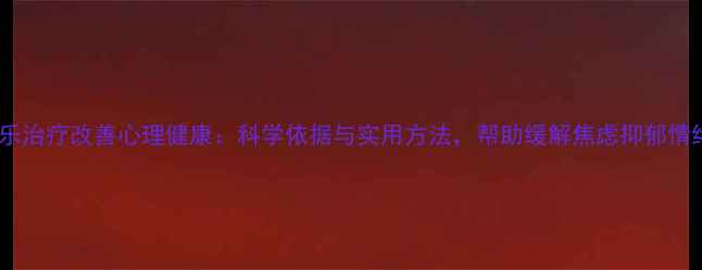图片 音乐治疗改善心理健康：科学依据与实用方法，帮助缓解焦虑抑郁情绪1