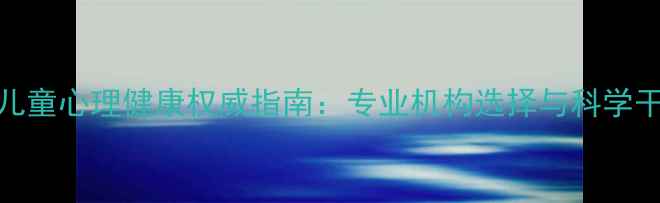 图片 香港儿童心理健康权威指南：专业机构选择与科学干预全