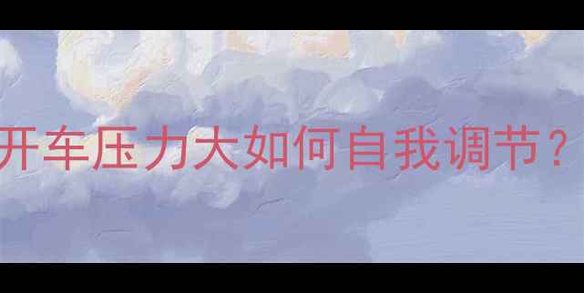 图片 驾驶员心理健康：开车压力大如何自我调节？权威心理疏导指南