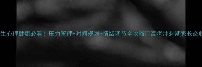 图片 高三学生心理健康必看！压力管理+时间规划+情绪调节全攻略💡高考冲刺期家长必收藏🌟1