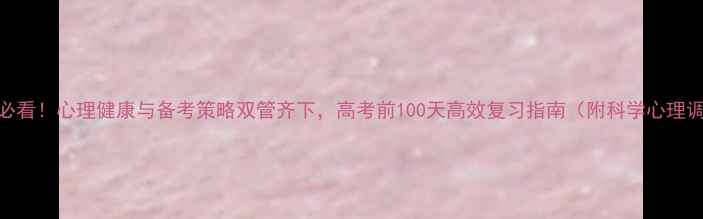 图片 高三学生必看！心理健康与备考策略双管齐下，高考前100天高效复习指南（附科学心理调适技巧）