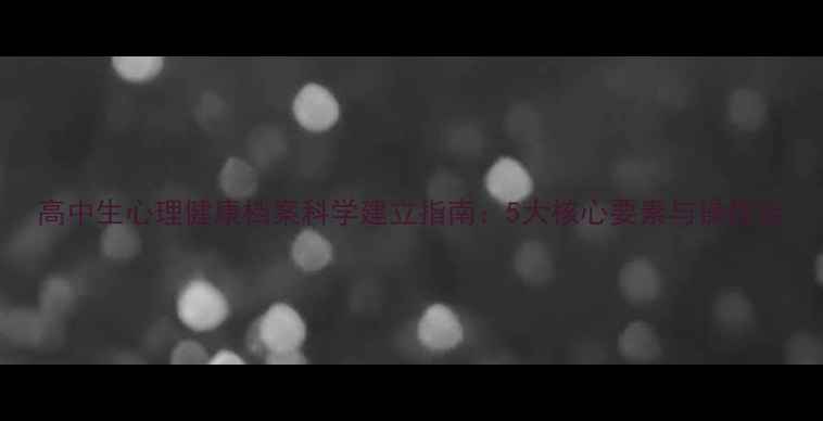 图片 高中生心理健康档案科学建立指南：5大核心要素与操作全