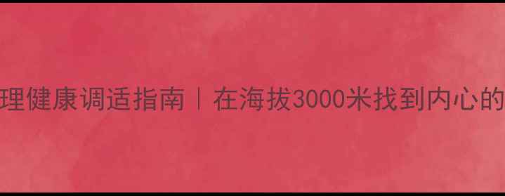 图片 高原心理健康调适指南｜在海拔3000米找到内心的平衡点