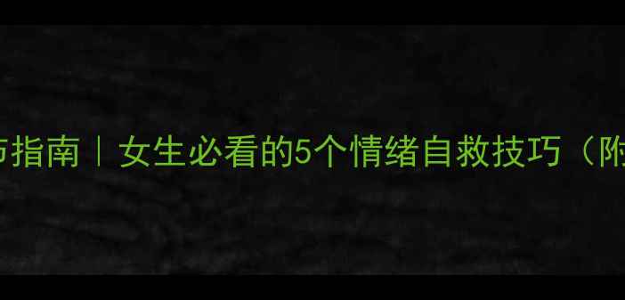 图片 高情商心理调节指南｜女生必看的5个情绪自救技巧（附情绪急救表）1