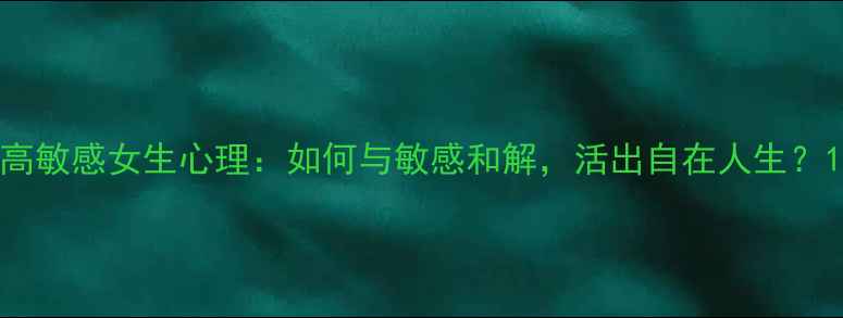 图片 高敏感女生心理：如何与敏感和解，活出自在人生？1