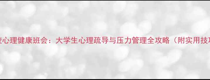 图片 高校心理健康班会：大学生心理疏导与压力管理全攻略（附实用技巧）