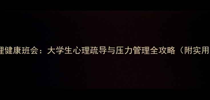 图片 高校心理健康班会：大学生心理疏导与压力管理全攻略（附实用技巧）1