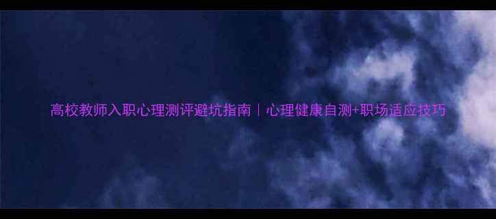 图片 高校教师入职心理测评避坑指南｜心理健康自测+职场适应技巧