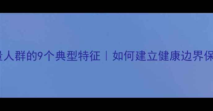 图片 高负能量人群的9个典型特征｜如何建立健康边界保护自己1