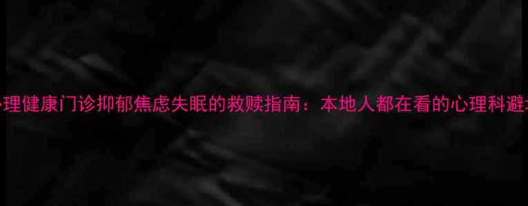 图片 鹤岗心理健康门诊抑郁焦虑失眠的救赎指南：本地人都在看的心理科避坑手册