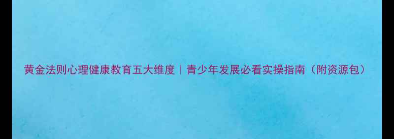 图片 黄金法则心理健康教育五大维度｜青少年发展必看实操指南（附资源包）