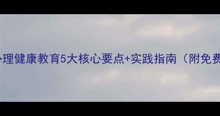 图片 龙岩市心理健康教育5大核心要点+实践指南（附免费资源）1