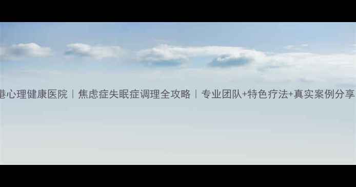 图片 龙港心理健康医院｜焦虑症失眠症调理全攻略｜专业团队+特色疗法+真实案例分享🌿1