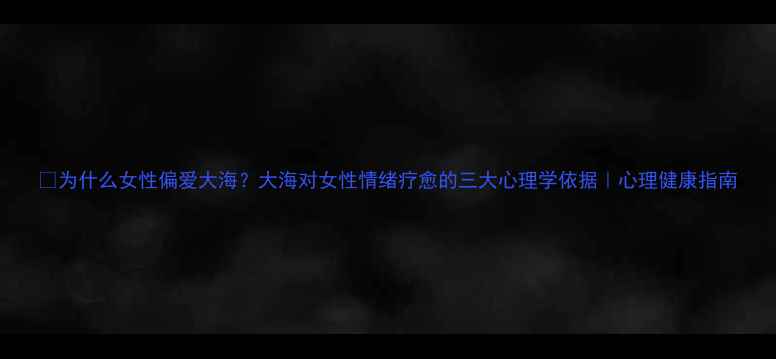 图片 🌊为什么女性偏爱大海？大海对女性情绪疗愈的三大心理学依据｜心理健康指南