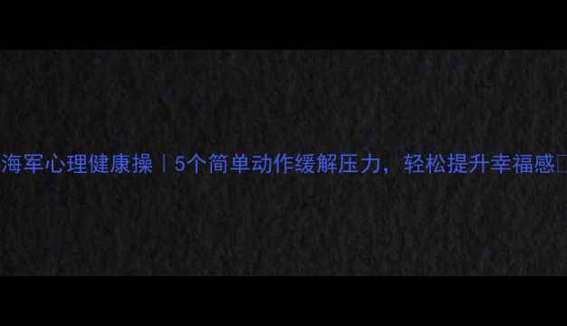 图片 🌊海军心理健康操｜5个简单动作缓解压力，轻松提升幸福感💪1