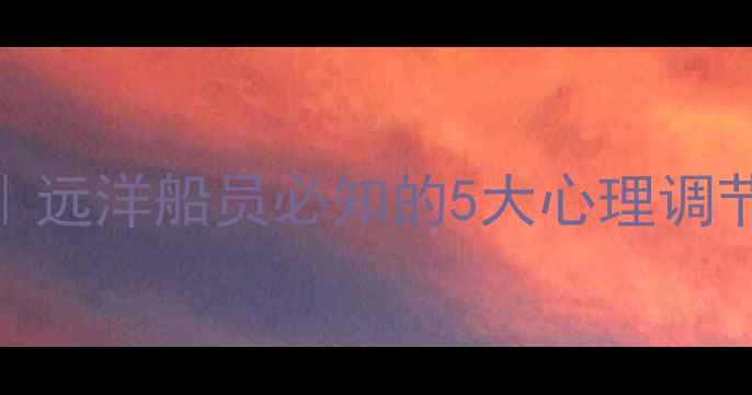 图片 🌊海员心理健康教育｜远洋船员必知的5大心理调节技巧+实用资源清单1
