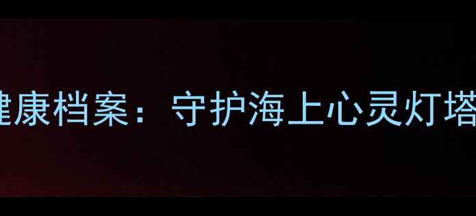 图片 🌊船员心理健康档案：守护海上心灵灯塔的必备指南1