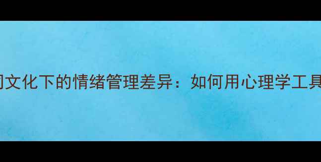 图片 🌍心理健康｜不同文化下的情绪管理差异：如何用心理学工具应对文化冲击？1