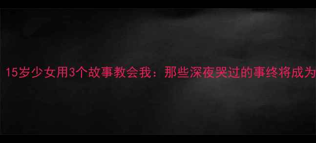 图片 🌙心理健康必看！15岁少女用3个故事教会我：那些深夜哭过的事终将成为照亮人生的星河1