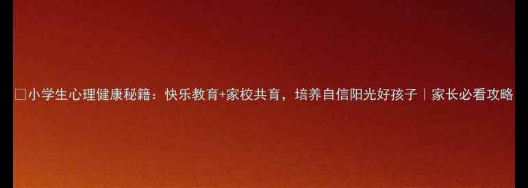 图片 🌞小学生心理健康秘籍：快乐教育+家校共育，培养自信阳光好孩子｜家长必看攻略