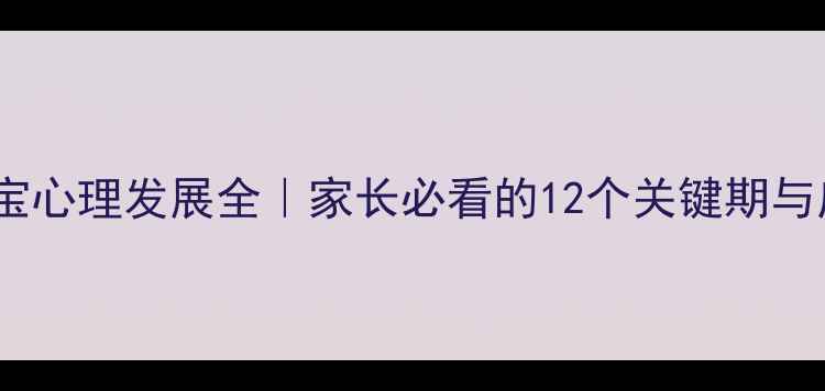 图片 🌟0-6岁宝宝心理发展全｜家长必看的12个关键期与应对指南👶