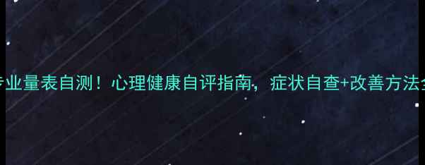 图片 🌟10个专业量表自测！心理健康自评指南，症状自查+改善方法全公开🌟