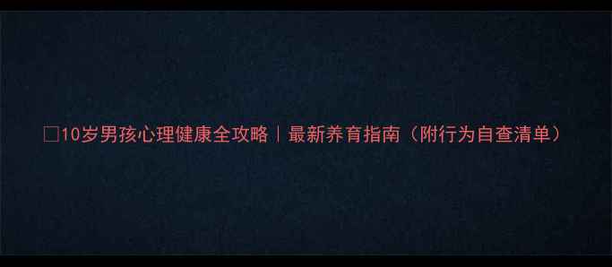 图片 🌟10岁男孩心理健康全攻略｜最新养育指南（附行为自查清单）
