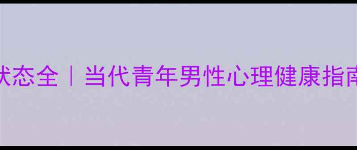 图片 🌟24岁男生心理状态全｜当代青年男性心理健康指南（附实用建议）