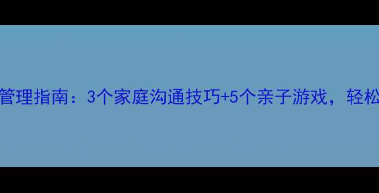 图片 🌟3-12岁儿童情绪管理指南：3个家庭沟通技巧+5个亲子游戏，轻松化解孩子哭闹焦虑