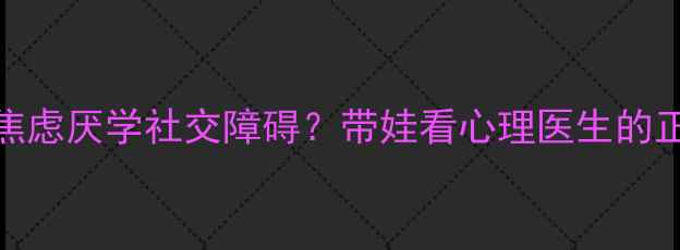 图片 🌟3-12岁孩子焦虑厌学社交障碍？带娃看心理医生的正确打开方式🌟
