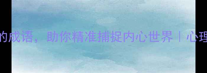 图片 🌟30个描写人物心理的成语，助你精准捕捉内心世界｜心理健康书单+实用技巧1