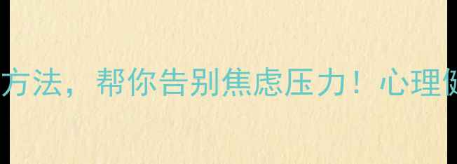 图片 🌟3个亲测有效的方法，帮你告别焦虑压力！心理健康教育必看指南